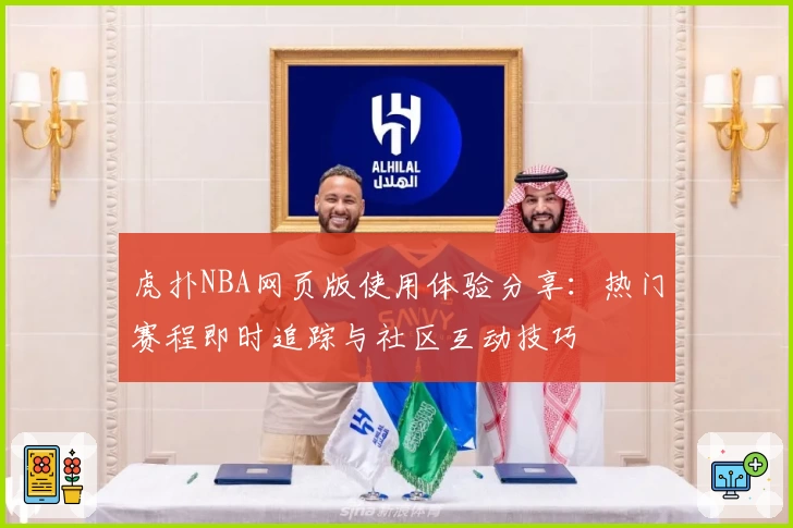 虎扑NBA网页版使用体验分享：热门赛程即时追踪与社区互动技巧