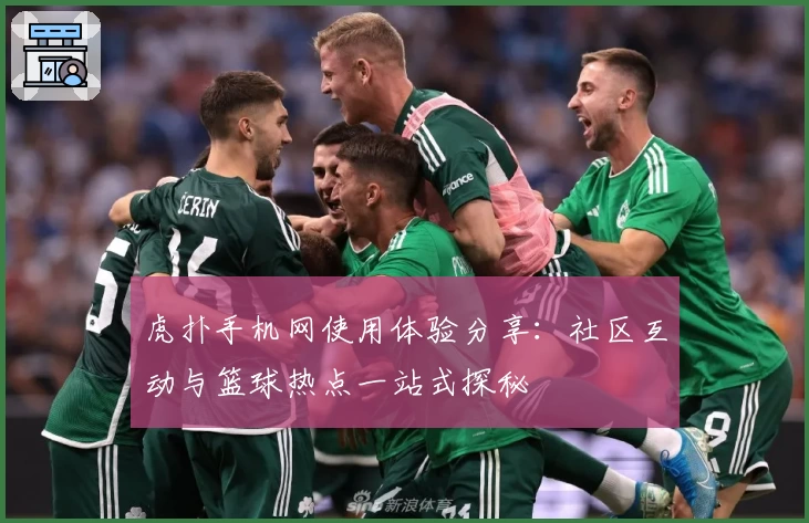 虎扑手机网使用体验分享：社区互动与篮球热点一站式探秘