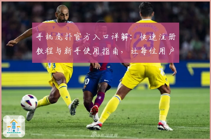 手机虎扑官方入口详解：快速注册教程与新手使用指南，让每位用户畅享专业体育社区体验