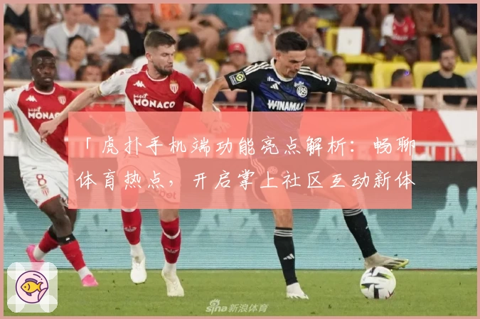 「虎扑手机端功能亮点解析：畅聊体育热点，开启掌上社区互动新体验」