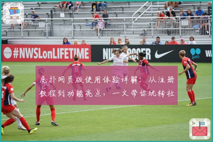 虎扑网页版使用体验详解：从注册教程到功能亮点，一文带你玩转社区精华