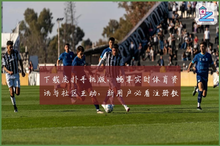下载虎扑手机版，畅享实时体育资讯与社区互动，新用户必看注册教程与功能亮点解析！