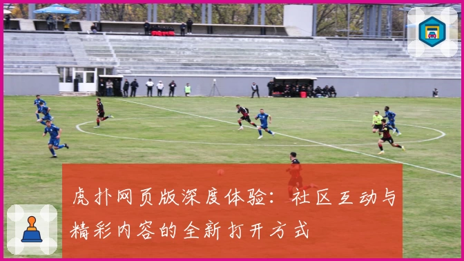 虎扑网页版深度体验：社区互动与精彩内容的全新打开方式