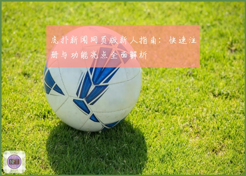 虎扑新闻网页版新人指南：快速注册与功能亮点全面解析