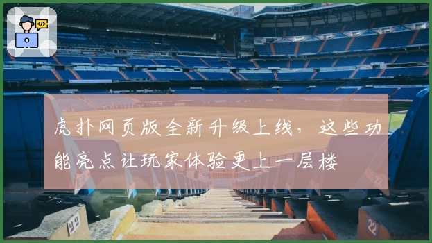 虎扑网页版全新升级上线，这些功能亮点让玩家体验更上一层楼