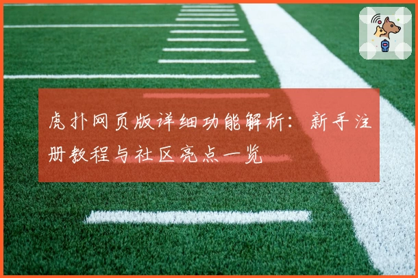 虎扑网页版详细功能解析:新手注册教程与社区亮点一览