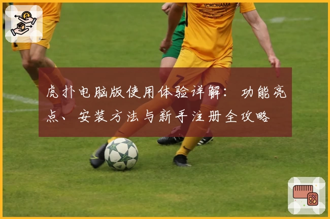 虎扑电脑版使用体验详解：功能亮点、安装方法与新手注册全攻略