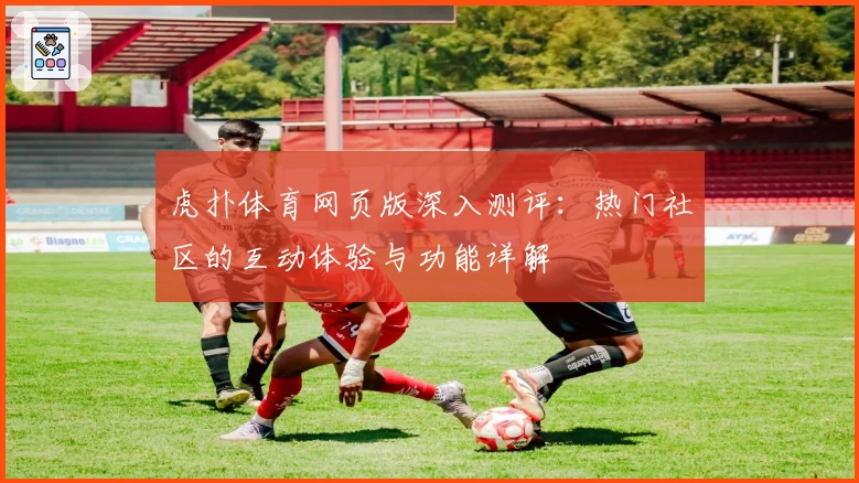 虎扑体育网页版深入测评：热门社区的互动体验与功能详解
