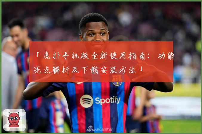 「虎扑手机版全新使用指南：功能亮点解析及下载安装方法」