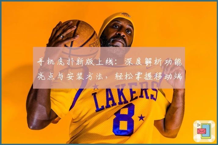 手机虎扑新版上线：深度解析功能亮点与安装方法，轻松掌握移动端体育互动体验