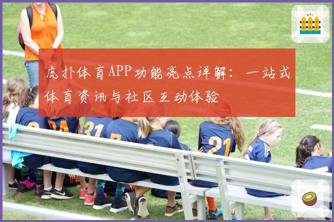 虎扑体育APP功能亮点详解:一站式体育资讯与社区互动体验
