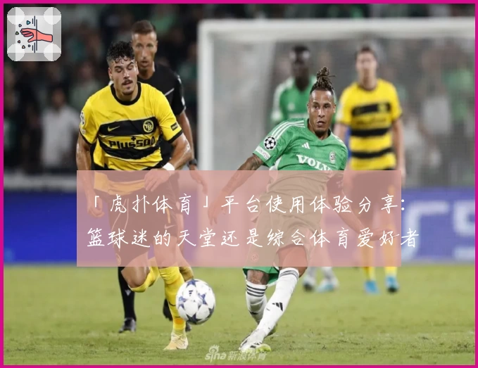 「虎扑体育」平台使用体验分享：篮球迷的天堂还是综合体育爱好者的聚集地？