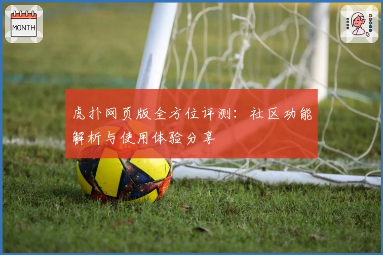 虎扑网页版全方位评测：社区功能解析与使用体验分享