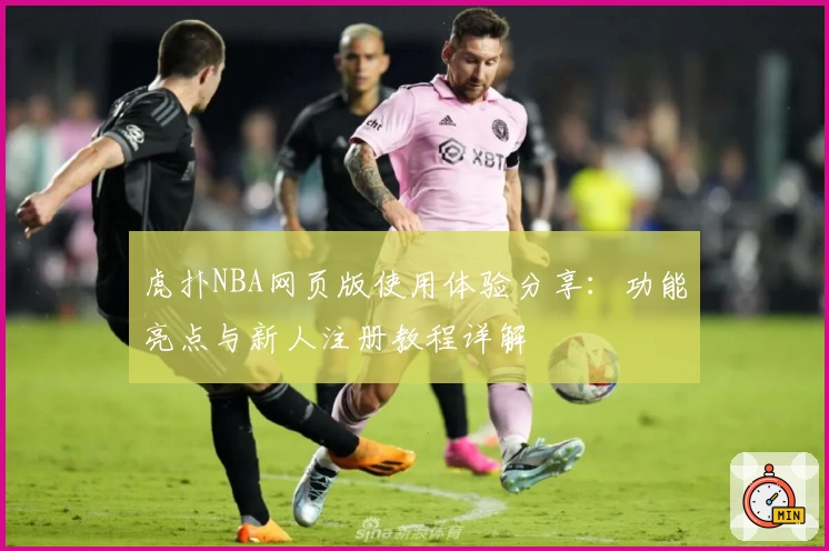 虎扑NBA网页版使用体验分享：功能亮点与新人注册教程详解