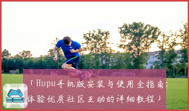 「Hupu手机版安装与使用全指南：体验优质社区互动的详细教程」