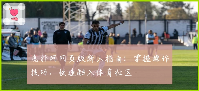 虎扑网网页版新人指南：掌握操作技巧，快速融入体育社区