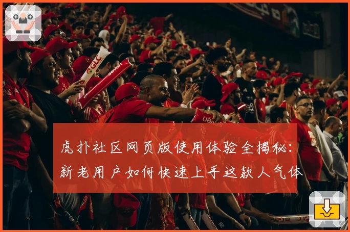 虎扑社区网页版使用体验全揭秘：新老用户如何快速上手这款人气体育论坛