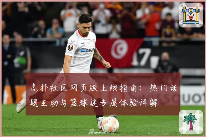 虎扑社区网页版上线指南：热门话题互动与篮球迷专属体验详解